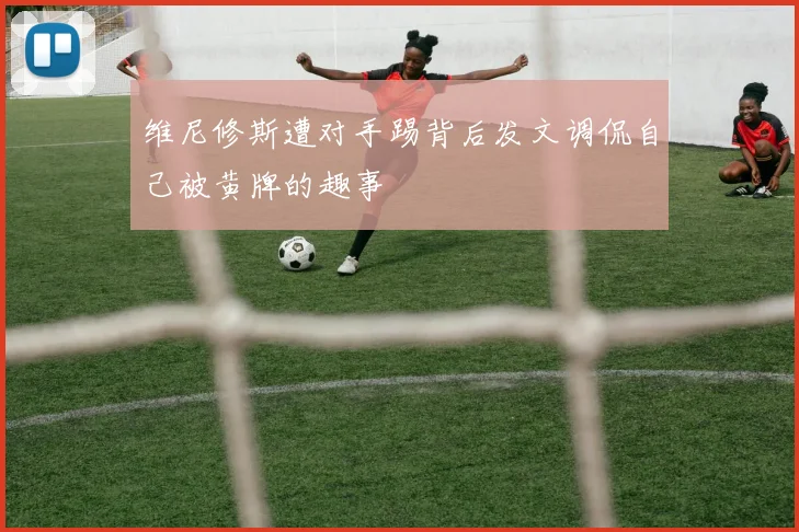 维尼修斯遭对手踢背后发文调侃自己被黄牌的趣事
