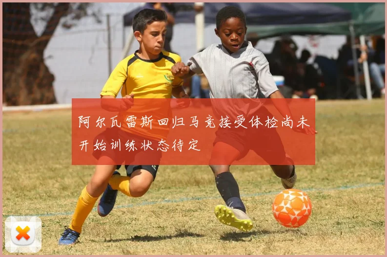 阿尔瓦雷斯回归马竞接受体检尚未开始训练状态待定