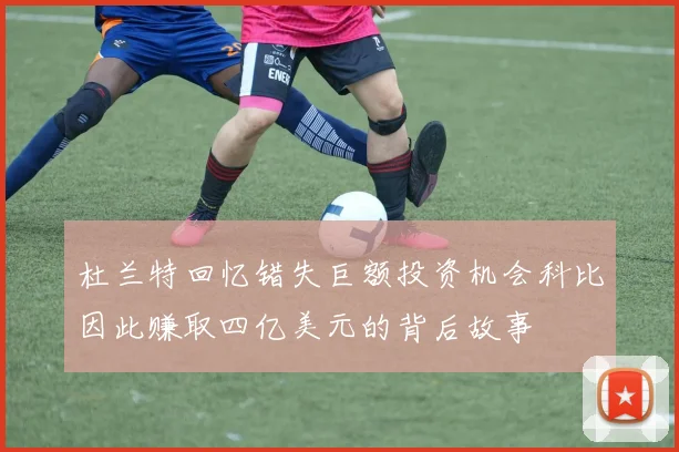 杜兰特回忆错失巨额投资机会科比因此赚取四亿美元的背后故事