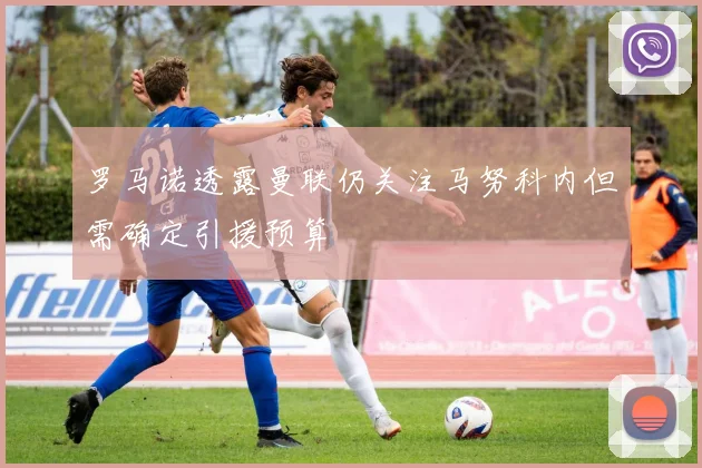 罗马诺透露曼联仍关注马努科内但需确定引援预算