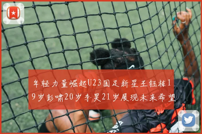 年轻力量崛起U23国足新星王钰栋19岁彭啸20岁李昊21岁展现未来希望