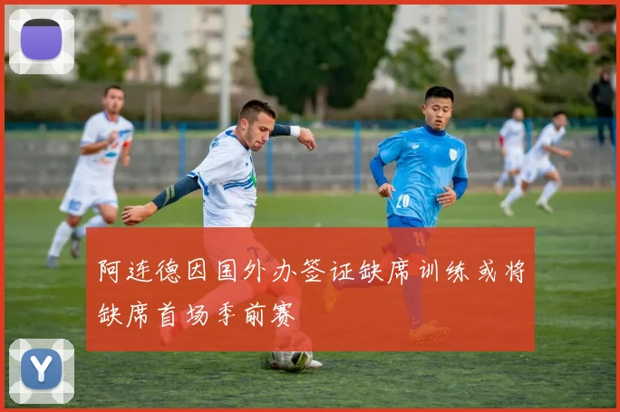 阿连德因国外办签证缺席训练或将缺席首场季前赛