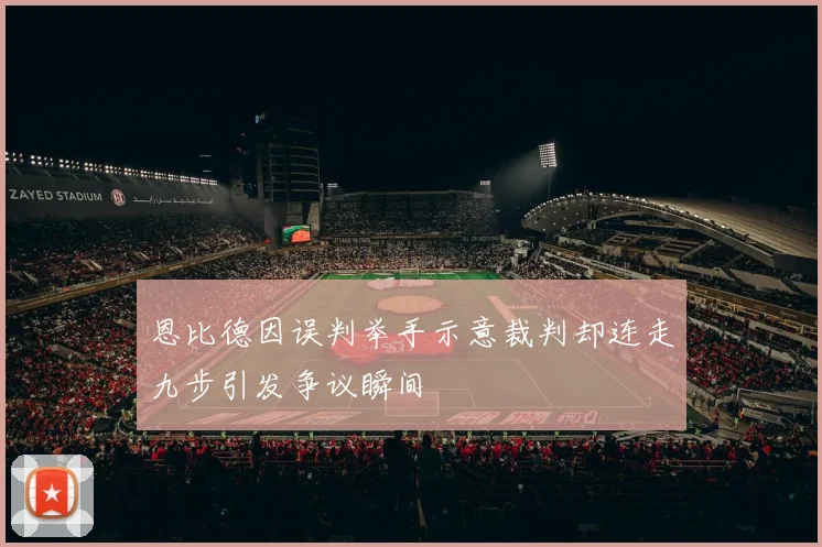 恩比德因误判举手示意裁判却连走九步引发争议瞬间