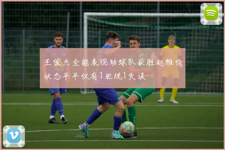 王俊杰全能表现助球队获胜赵维伦状态平平仅有1犯规1失误