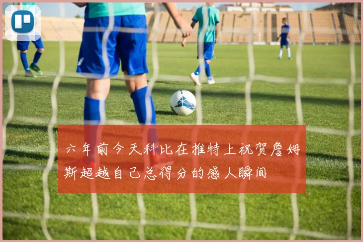六年前今天科比在推特上祝贺詹姆斯超越自己总得分的感人瞬间