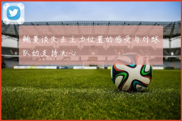 鲍曼谈失去主力位置的感受与对球队的支持决心