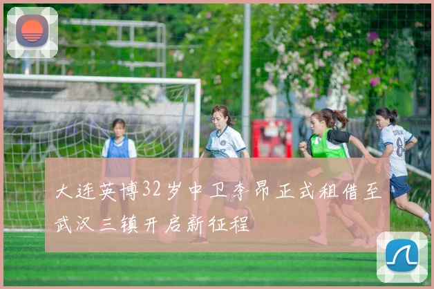 大连英博32岁中卫李昂正式租借至武汉三镇开启新征程