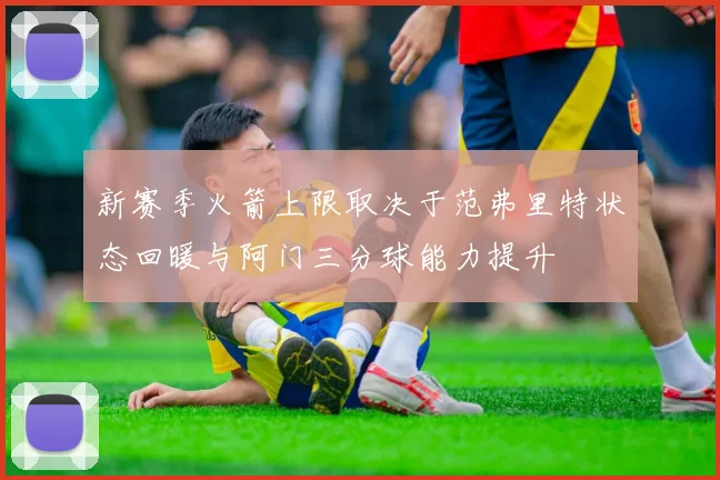 新赛季火箭上限取决于范弗里特状态回暖与阿门三分球能力提升