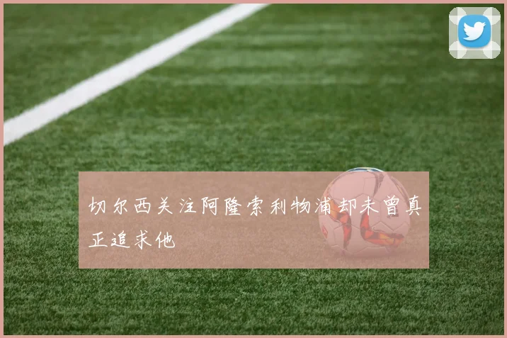 切尔西关注阿隆索利物浦却未曾真正追求他