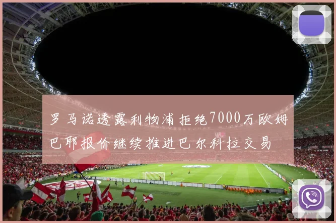 罗马诺透露利物浦拒绝7000万欧姆巴耶报价继续推进巴尔科拉交易