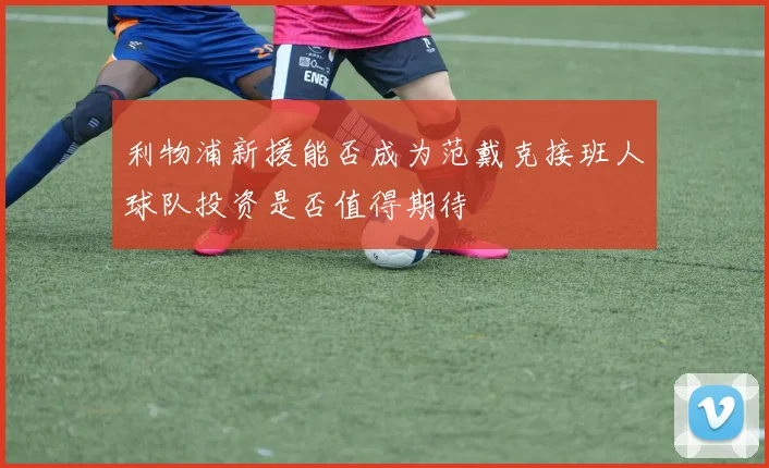 利物浦新援能否成为范戴克接班人球队投资是否值得期待