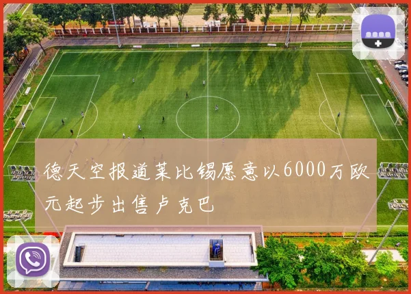 德天空报道莱比锡愿意以6000万欧元起步出售卢克巴