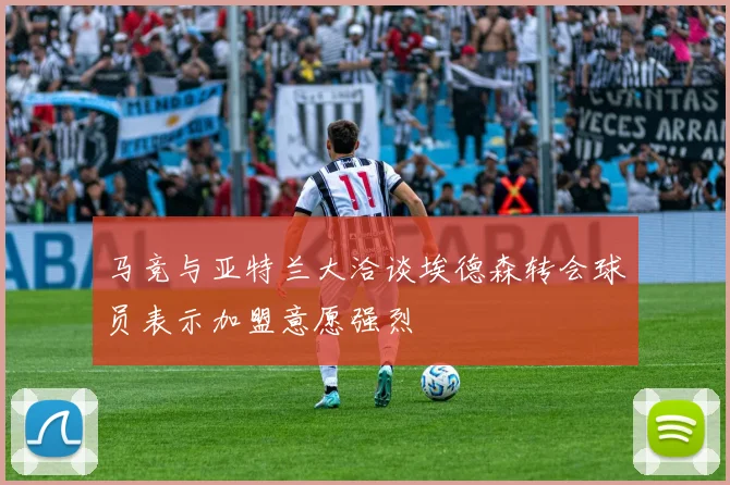 马竞与亚特兰大洽谈埃德森转会球员表示加盟意愿强烈