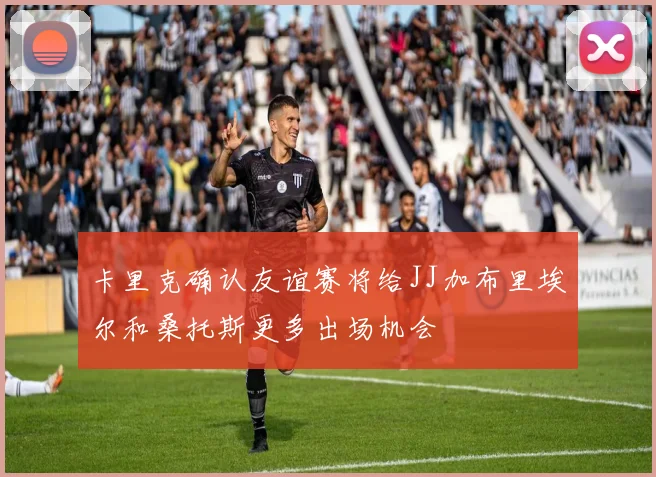卡里克确认友谊赛将给JJ加布里埃尔和桑托斯更多出场机会