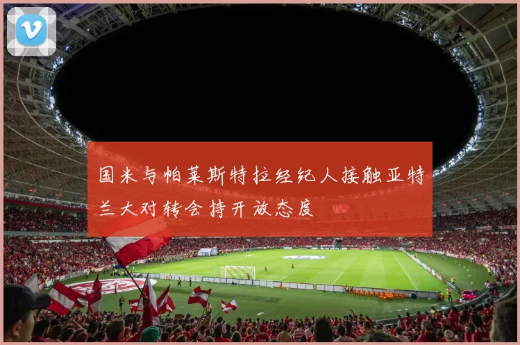 国米与帕莱斯特拉经纪人接触亚特兰大对转会持开放态度