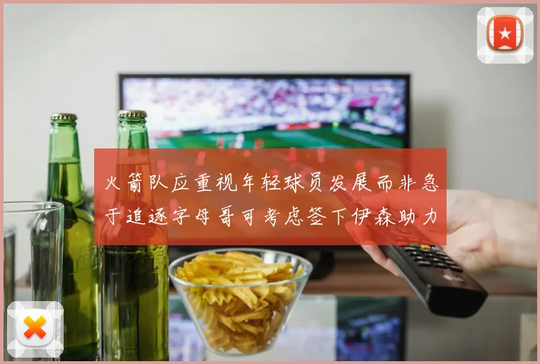 火箭队应重视年轻球员发展而非急于追逐字母哥可考虑签下伊森助力成长