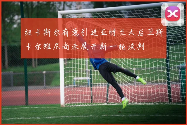 纽卡斯尔有意引进亚特兰大后卫斯卡尔维尼尚未展开新一轮谈判