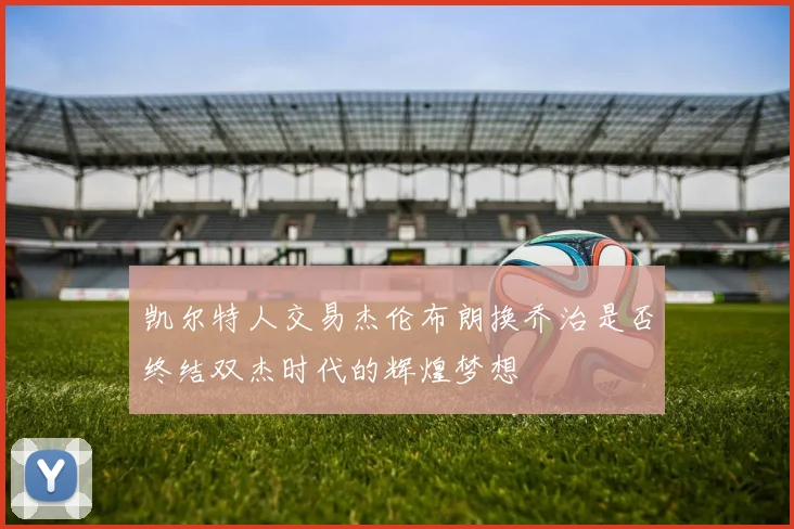 凯尔特人交易杰伦布朗换乔治是否终结双杰时代的辉煌梦想