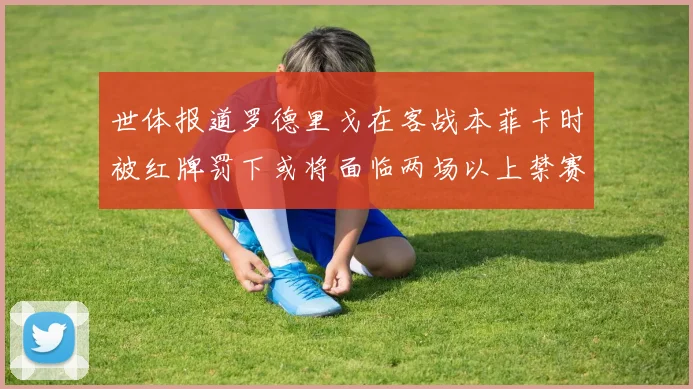 世体报道罗德里戈在客战本菲卡时被红牌罚下或将面临两场以上禁赛处罚