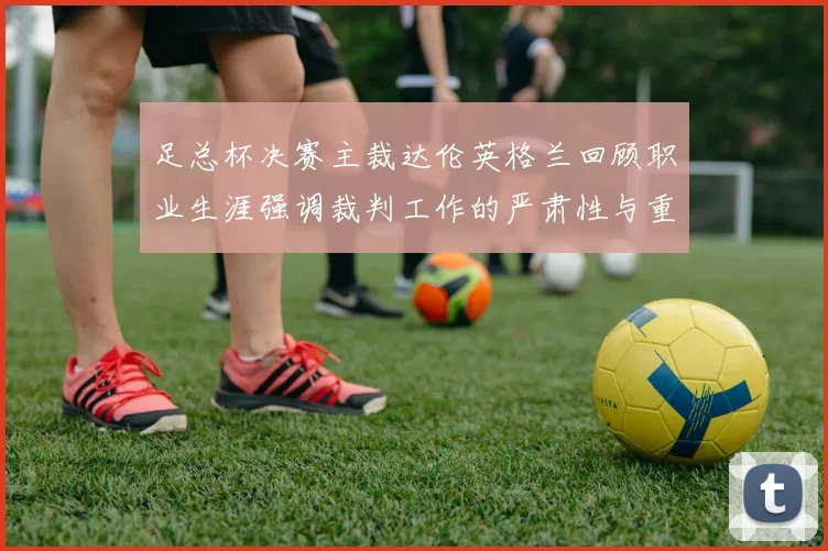 足总杯决赛主裁达伦英格兰回顾职业生涯强调裁判工作的严肃性与重要性