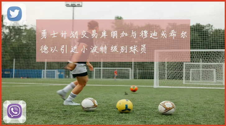 勇士计划交易库明加与穆迪或希尔德以引进小波特级别球员