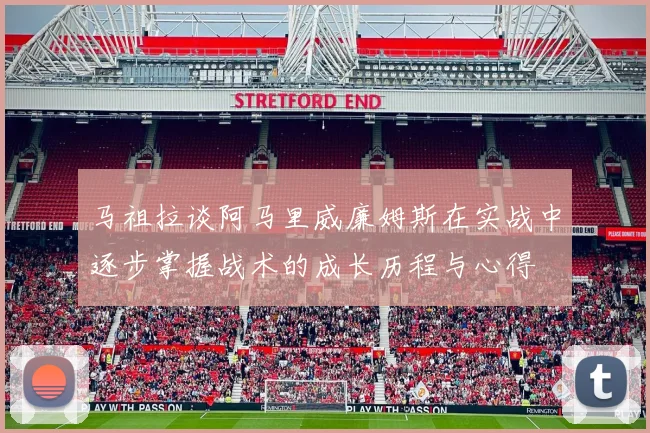 马祖拉谈阿马里威廉姆斯在实战中逐步掌握战术的成长历程与心得