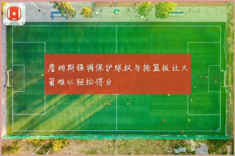 詹姆斯强调保护球权与抢篮板让火箭难以轻松得分