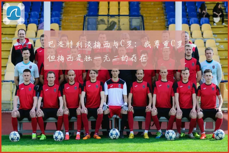 巴洛特利谈梅西与C罗:我尊重C罗但梅西是独一无二的存在
