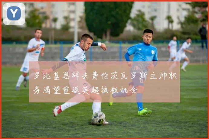 罗比基恩辞去费伦茨瓦罗斯主帅职务渴望重返英超执教机会