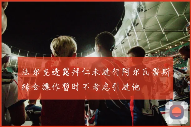 法尔克透露拜仁未进行阿尔瓦雷斯转会操作暂时不考虑引进他