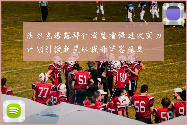 法尔克透露拜仁渴望增强进攻实力计划引援新星以提升阵容深度