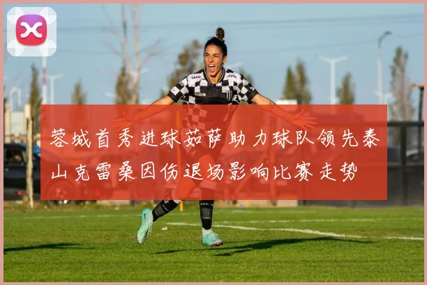 蓉城首秀进球茹萨助力球队领先泰山克雷桑因伤退场影响比赛走势