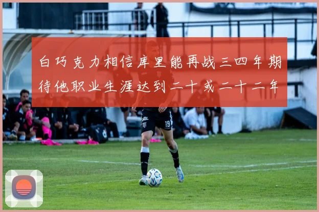 白巧克力相信库里能再战三四年期待他职业生涯达到二十或二十二年