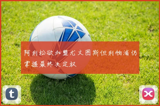 阿利松欲加盟尤文图斯但利物浦仍掌握最终决定权