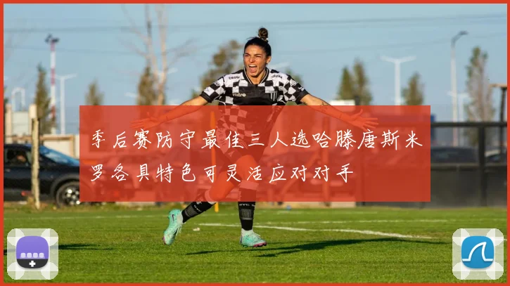季后赛防守最佳三人选哈滕唐斯米罗各具特色可灵活应对对手