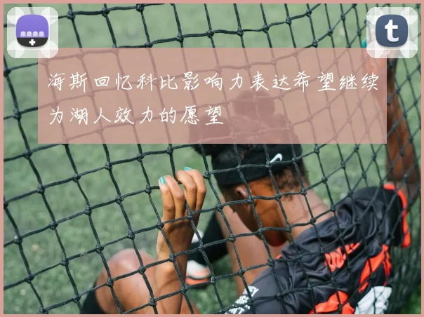 海斯回忆科比影响力表达希望继续为湖人效力的愿望