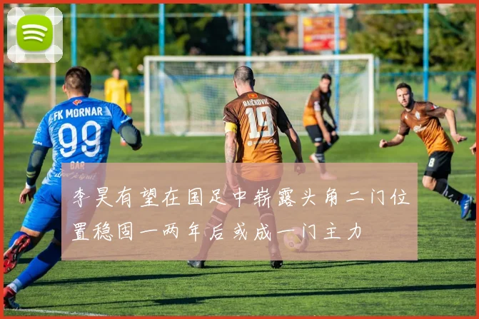 李昊有望在国足中崭露头角二门位置稳固一两年后或成一门主力