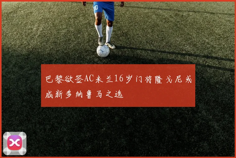 巴黎欲签AC米兰16岁门将隆戈尼或成新多纳鲁马之选