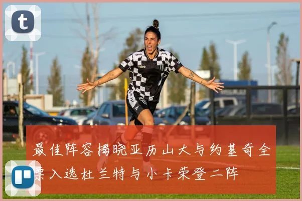 最佳阵容揭晓亚历山大与约基奇全票入选杜兰特与小卡荣登二阵
