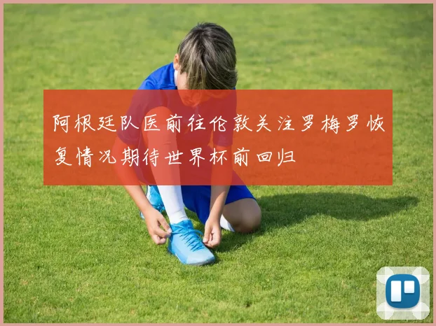 阿根廷队医前往伦敦关注罗梅罗恢复情况期待世界杯前回归